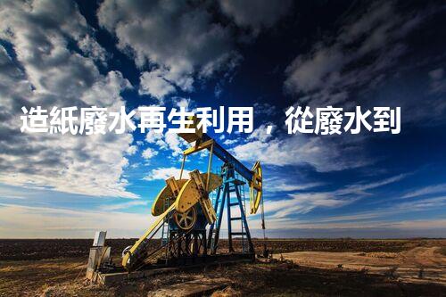造紙廢水再生利用，從廢水到資源的奇妙轉(zhuǎn)變！